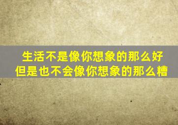 生活不是像你想象的那么好但是也不会像你想象的那么糟