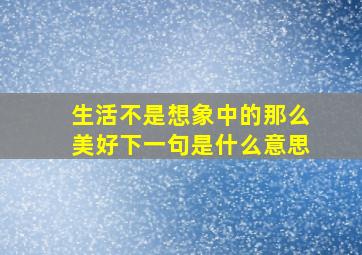 生活不是想象中的那么美好下一句是什么意思