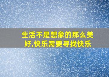 生活不是想象的那么美好,快乐需要寻找快乐