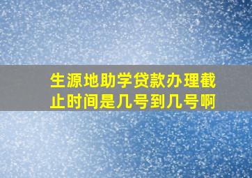 生源地助学贷款办理截止时间是几号到几号啊