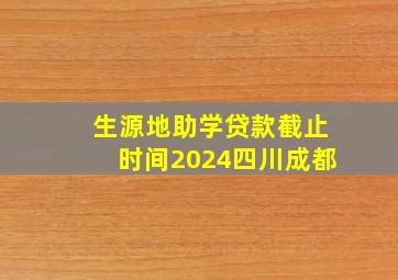 生源地助学贷款截止时间2024四川成都