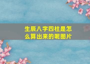 生辰八字四柱是怎么算出来的呢图片