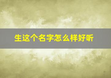 生这个名字怎么样好听