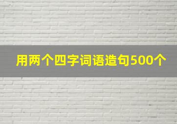 用两个四字词语造句500个