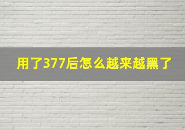 用了377后怎么越来越黑了