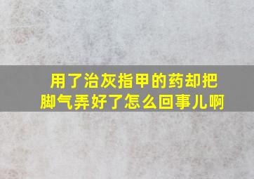 用了治灰指甲的药却把脚气弄好了怎么回事儿啊