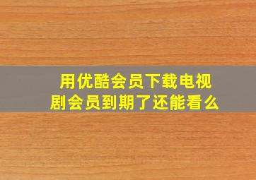 用优酷会员下载电视剧会员到期了还能看么