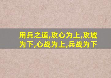 用兵之道,攻心为上,攻城为下,心战为上,兵战为下