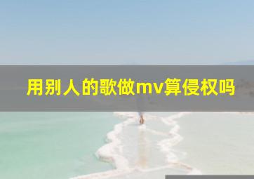 用别人的歌做mv算侵权吗