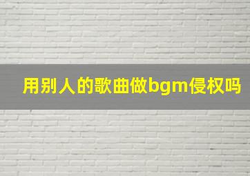 用别人的歌曲做bgm侵权吗