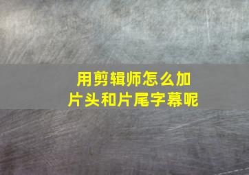 用剪辑师怎么加片头和片尾字幕呢