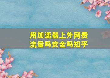 用加速器上外网费流量吗安全吗知乎