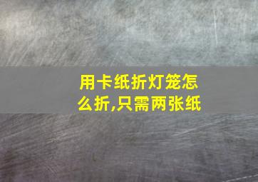 用卡纸折灯笼怎么折,只需两张纸