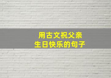 用古文祝父亲生日快乐的句子