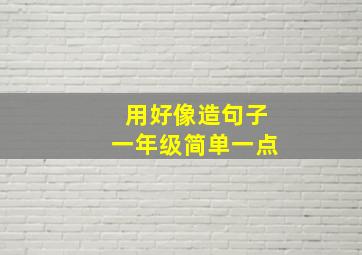 用好像造句子一年级简单一点