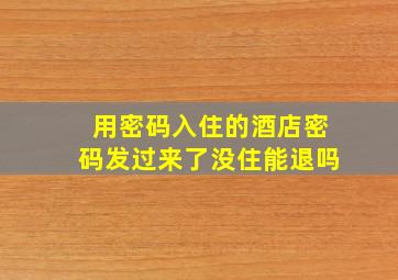 用密码入住的酒店密码发过来了没住能退吗