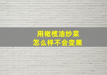 用橄榄油炒菜怎么样不会变黑