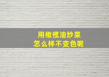 用橄榄油炒菜怎么样不变色呢