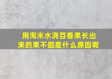 用淘米水浇百香果长出来的果不圆是什么原因呢