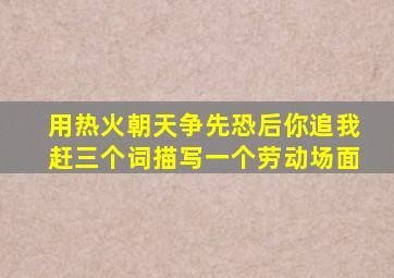 用热火朝天争先恐后你追我赶三个词描写一个劳动场面