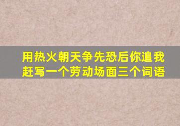 用热火朝天争先恐后你追我赶写一个劳动场面三个词语