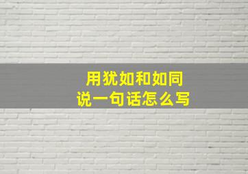 用犹如和如同说一句话怎么写