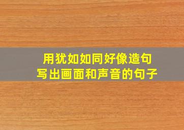 用犹如如同好像造句写出画面和声音的句子