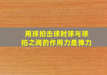 用球拍击球时球与球拍之间的作用力是弹力