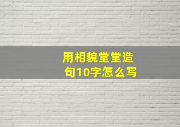 用相貌堂堂造句10字怎么写