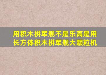 用积木拼军舰不是乐高是用长方体积木拼军舰大颗粒机