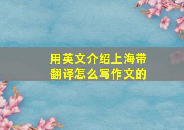 用英文介绍上海带翻译怎么写作文的