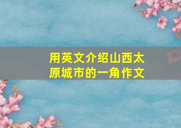 用英文介绍山西太原城市的一角作文