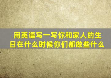 用英语写一写你和家人的生日在什么时候你们都做些什么