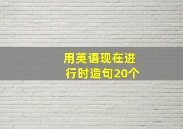 用英语现在进行时造句20个