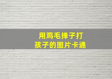 用鸡毛掸子打孩子的图片卡通