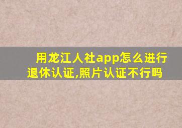 用龙江人社app怎么进行退休认证,照片认证不行吗