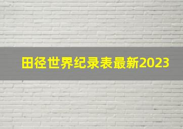 田径世界纪录表最新2023