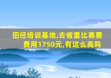 田径培训基地,去省里比赛要费用1750元,有这么高吗