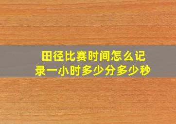 田径比赛时间怎么记录一小时多少分多少秒