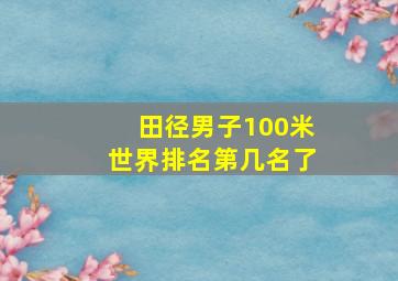 田径男子100米世界排名第几名了