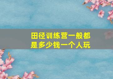 田径训练营一般都是多少钱一个人玩