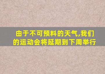 由于不可预料的天气,我们的运动会将延期到下周举行