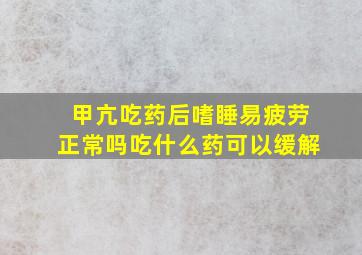 甲亢吃药后嗜睡易疲劳正常吗吃什么药可以缓解