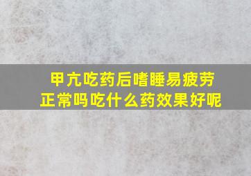 甲亢吃药后嗜睡易疲劳正常吗吃什么药效果好呢