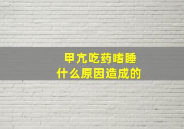 甲亢吃药嗜睡什么原因造成的