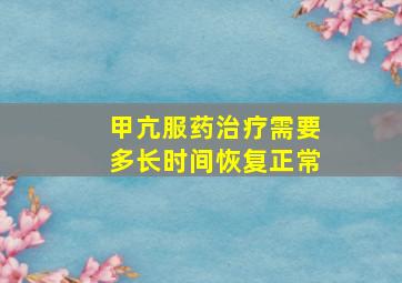 甲亢服药治疗需要多长时间恢复正常