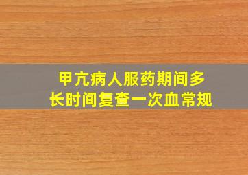 甲亢病人服药期间多长时间复查一次血常规