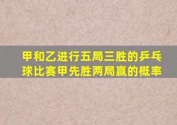 甲和乙进行五局三胜的乒乓球比赛甲先胜两局赢的概率