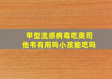 甲型流感病毒吃奥司他韦有用吗小孩能吃吗