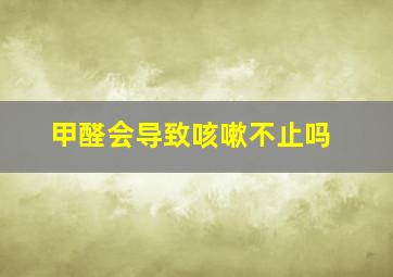 甲醛会导致咳嗽不止吗